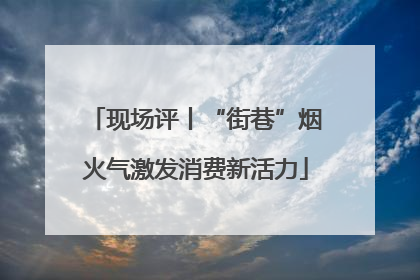 现场评丨“街巷”烟火气激发消费新活力